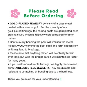 May include: A text-based image with a pink smiley face on either side of the text. The text reads "Please Read Before Ordering". The text below the title explains the difference between gold-plated jewelry and stainless steel jewelry. The text also explains that gold-plated jewelry is made with a base metal coated with a layer of gold and that the earring posts are gold plated over sterling silver. The text also explains that continuously bending the post will weaken the metal and that anything plated will eventually tarnish over time. The text also explains that stainless steel jewelry is more durable and resistant to scratching or bending due to the hardness. The text ends with "Thank you so much for your understanding :)".