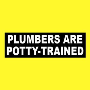 May include: Black and white text on a yellow background that reads "Plumbers are potty-trained."