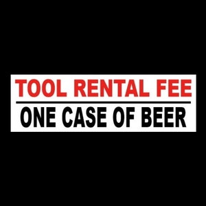 May include: White sign with black text that reads "TOOL RENTAL FEE" with a black line underneath. Below the line is the text "ONE CASE OF BEER" in black.