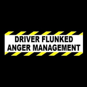May include: A yellow and black striped warning sign with the text "DRIVER FLUNKED ANGER MANAGEMENT" in black.
