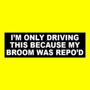 May include: Black and white bumper sticker with the text "I'm only driving this because my broom was repo'd".