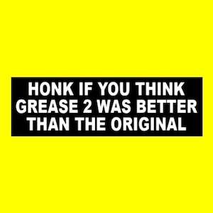 May include: Black and white bumper sticker with the text "HONK IF YOU THINK GREASE 2 WAS BETTER THAN THE ORIGINAL".