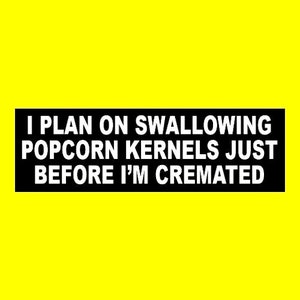 May include: Black and white sticker with the text "I plan on swallowing popcorn kernels just before I'm cremated."