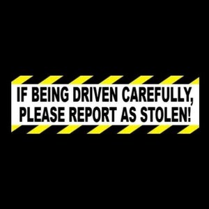 May include: A yellow and black striped warning sign with the text "IF BEING DRIVEN CAREFULLY, PLEASE REPORT AS STOLEN!"