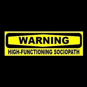 May include: A yellow warning sign with black text that reads "WARNING HIGH-FUNCTIONING SOCIOPATH".