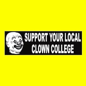 May include: Black and white bumper sticker with a cartoon clown face and the text "SUPPORT YOUR LOCAL CLOWN COLLEGE."