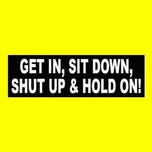 May include: Black and white bumper sticker with the text "GET IN, SIT DOWN, SHUT UP & HOLD ON!"