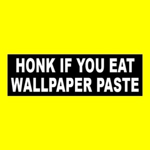 May include: Black and white bumper sticker with the text "HONK IF YOU EAT WALLPAPER PASTE" on a yellow background.