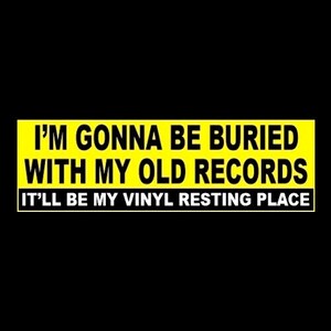 May include: Yellow bumper sticker with black text that reads "I'm gonna be buried with my old records. It'll be my vinyl resting place."