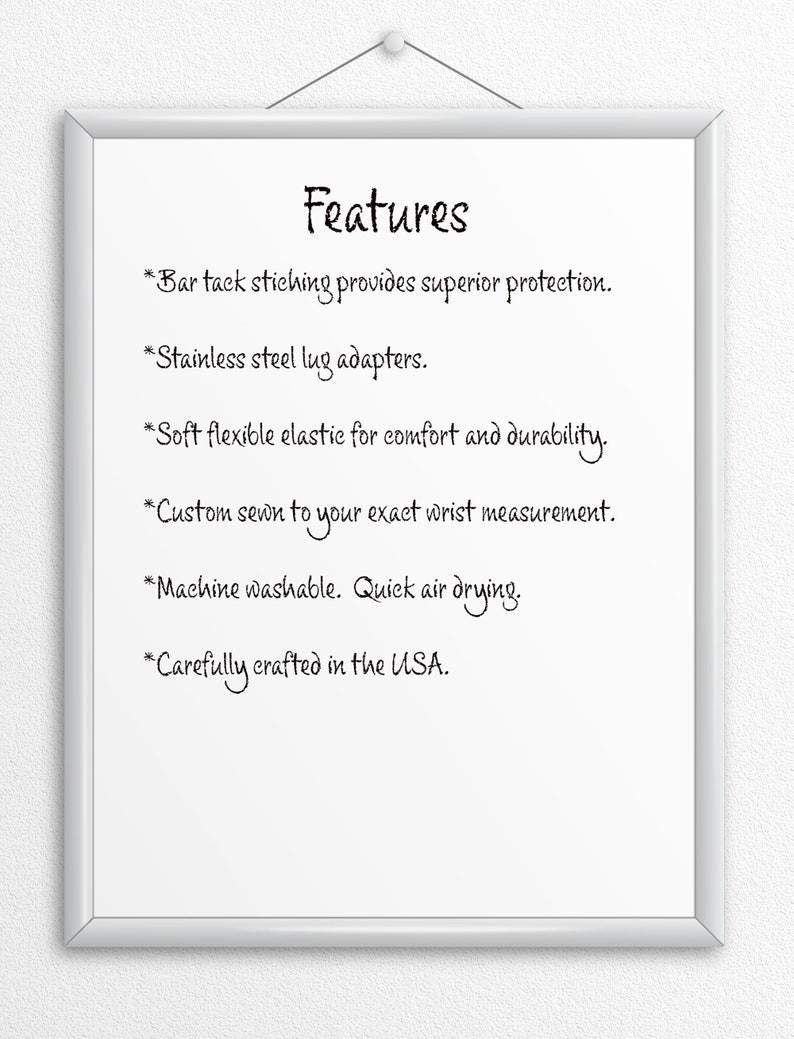 May include: A white dry-erase board with a silver frame hanging on a white wall. The board lists features of a product, including bar tack stitching, stainless steel lug adapters, soft flexible elastic, custom sewn wrist measurement, machine washable, quick air drying, and carefully crafted in the USA.
