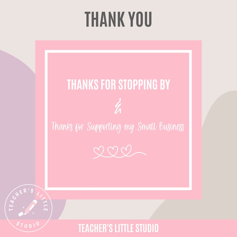May include: Pink and white thank you card with the text "THANK YOU" and "THANKS FOR STOPPING BY & Thanks for Supporting my Small Business". The card has a white border and three white hearts at the bottom. The text "TEACHER'S LITTLE STUDIO" is at the bottom of the card.