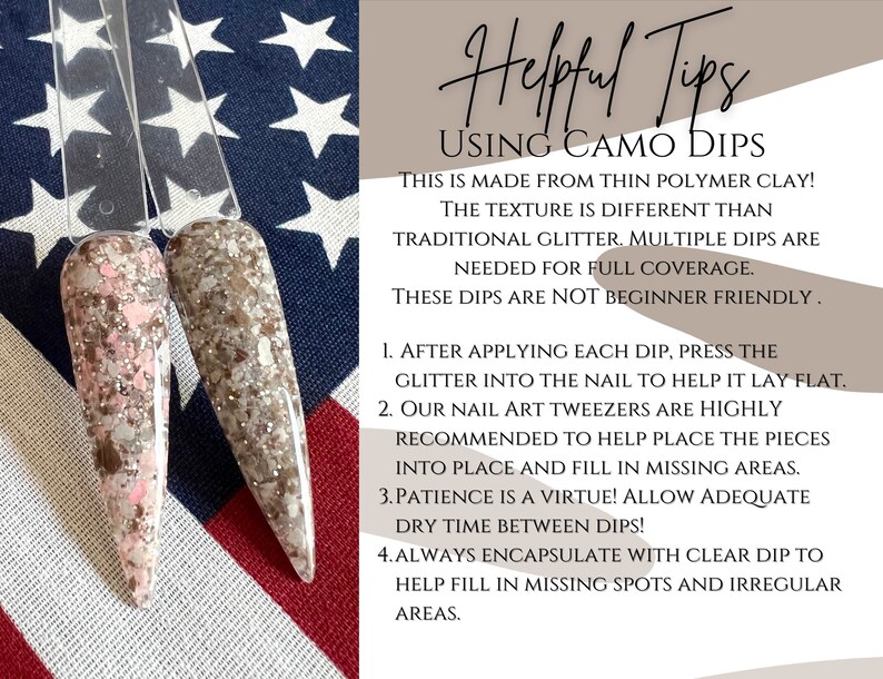 May include: Two close-up images of nails with a camouflage dip powder manicure. The nails are a light brown with pink and white glitter. The text on the right side of the image reads: "Helpful Tips Using Camo Dips This is made from thin polymer clay! The texture is different than traditional glitter. Multiple dips are needed for full coverage. These dips are not beginner friendly. 1. After applying each dip, press the glitter into the nail to help it lay flat. 2. Our nail art tweezers are highly recommended to help place the pieces into place and fill in missing areas. 3. Patience is a virtue! Allow adequate dry time between dips! 4. Always encapsulate with clear dip to help fill in missing spots and irregular areas."