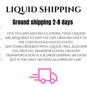 May include: Text that reads "Please Read" in pink cursive.  The text "LIQUID SHIPPING" in black bold font.  The text "Ground shipping 2-8 days" in black bold font.  The text "DUE TO LAWS AND REGULATIONS, THESE LIQUIDS ARE REQUIRED TO SHIP VIA USPS GROUND ONLY TO THE CONTIGUOUS UNITED STATES. ANY ITEMS ORDERED WITH LIQUIDS, WILL ALSO SHIP VIA GROUND TRANSPORTATION. GROUND TRANSPORTATION IS A SLOWER SHIPPING METHOD BUT IS THE ONLY METHOD ALLOWED BY LAW." in black font.  A pink icon of a delivery truck with a white outline.