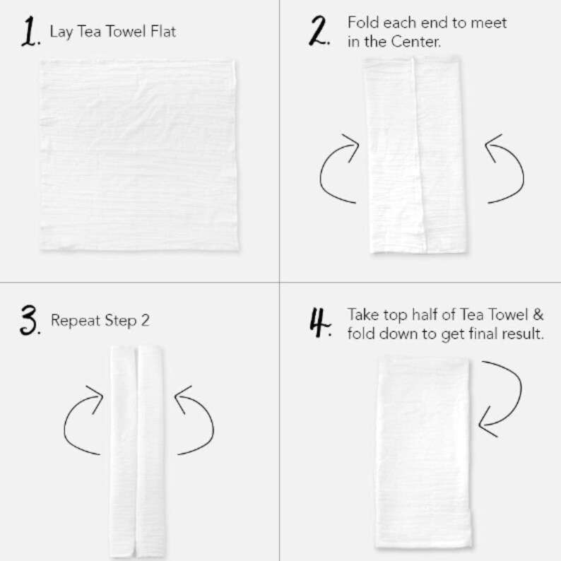 May include: A four-step instructional diagram showing how to fold a white tea towel. Step 1: Lay Tea Towel Flat. Step 2: Fold each end to meet in the Center. Step 3: Repeat Step 2. Step 4: Take top half of Tea Towel & fold down to get final result.