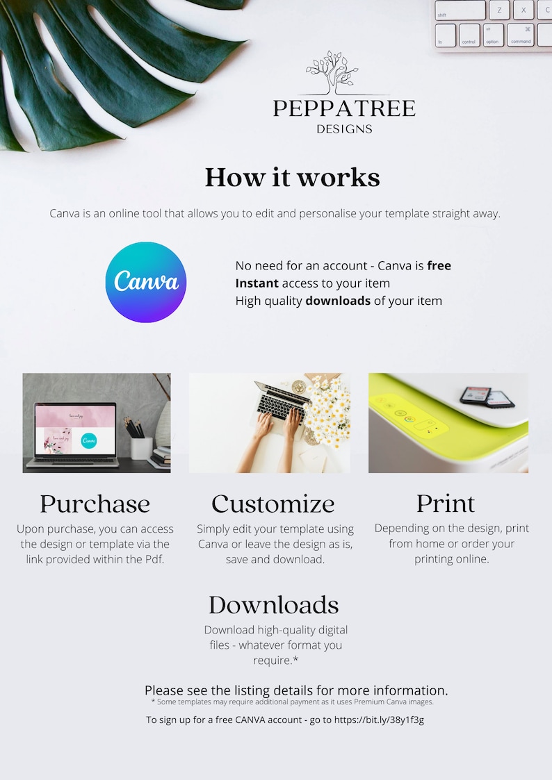 May include: A graphic showing how to use Canva to customize and print digital templates. The graphic features a laptop with a Canva design open on the screen, a hand typing on a laptop, and a printer. The text reads "How it works", "Purchase", "Customize", "Print", "Downloads", "No need for an account - Canva is free", "Instant access to your item", "High quality downloads of your item", "Upon purchase, you can access the design or template via the link provided within the Pdf.", "Simply edit your template using Canva or leave the design as is, save and download.", "Download high-quality digital files - whatever format you require.", "Depending on the design, print from home or order your printing online.", "Please see the listing details for more information.", "* Some templates may require additional payment as it uses Premium Canva images.", "To sign up for a free CANVA account - go to https://bit.ly/38y1f3g".