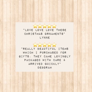 May include: A customer review graphic featuring two sets of five yellow stars. The text reads: LOVE LOVE LOVE THESE CHRISTMAS ORNAMENTS LYNNE and REALLY BEAUTIFUL ITEMS WHICH I PURCHASED FOR GIFTS. THEY CAME LOVINGLY PACKAGED WITH CARE & ARRIVED QUICKLY DEBORAH.