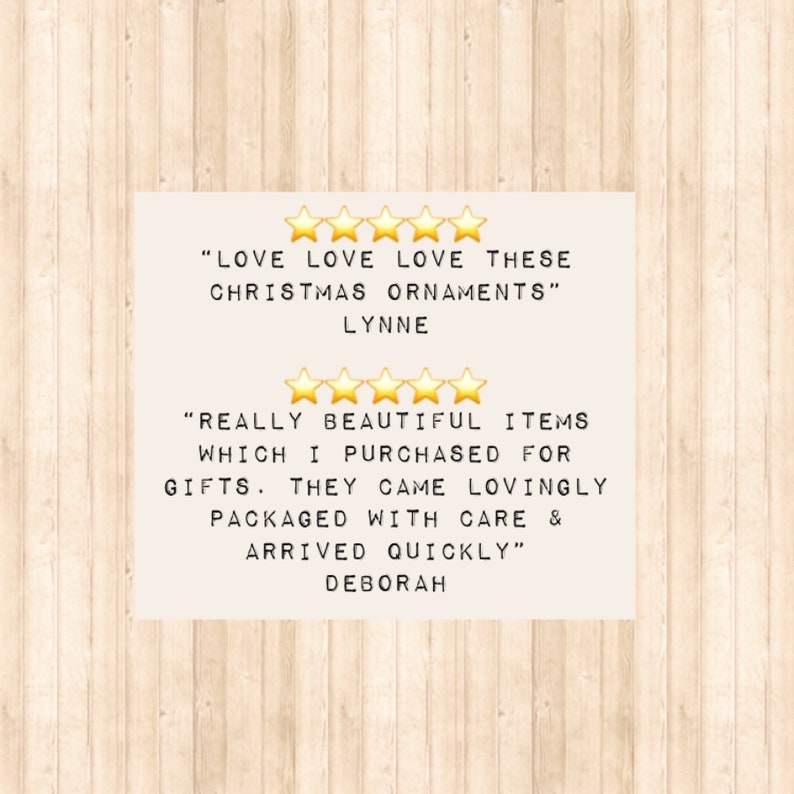 May include: A customer review graphic featuring two sets of five yellow stars. The text reads: LOVE LOVE LOVE THESE CHRISTMAS ORNAMENTS LYNNE and REALLY BEAUTIFUL ITEMS WHICH I PURCHASED FOR GIFTS. THEY CAME LOVINGLY PACKAGED WITH CARE & ARRIVED QUICKLY DEBORAH.
