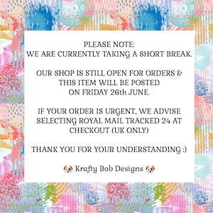 May include: A white rectangular sign with black text on a colorful abstract background featuring pink, blue, yellow, and green patterns. The text reads: PLEASE NOTE: WE ARE CURRENTLY TAKING A SHORT BREAK. OUR SHOP IS STILL OPEN FOR ORDERS & THIS ITEM WILL BE POSTED ON FRIDAY 26th JUNE. IF YOUR ORDER IS URGENT, WE ADVISE SELECTING ROYAL MAIL TRACKED 24 AT CHECKOUT (UK ONLY) THANK YOU FOR YOUR UNDERSTANDING :) Krafty Bob Designs.