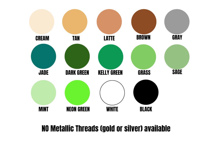 May include: A color chart featuring fourteen circular swatches labeled cream, tan, latte, brown, gray, jade, dark green, kelly green, grass, sage, mint, neon green, white, and black. The text at the bottom states NO Metallic Threads available.