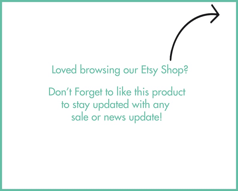 May include: A white background with the text "Loved browsing our Etsy Shop? Don't Forget to like this product to stay updated with any sale or news update!" in a teal frame, with a black arrow pointing to the text.