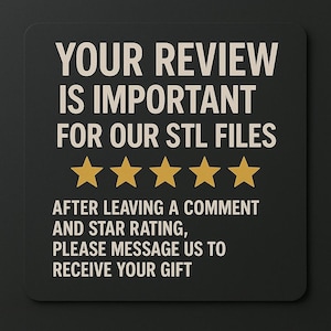 May include: A black square with rounded corners features the text "YOUR REVIEW IS IMPORTANT FOR OUR STL FILES" in white. Below are five gold stars. The text "AFTER LEAVING A COMMENT AND STAR RATING, PLEASE MESSAGE US TO RECEIVE YOUR GIFT" is also present.