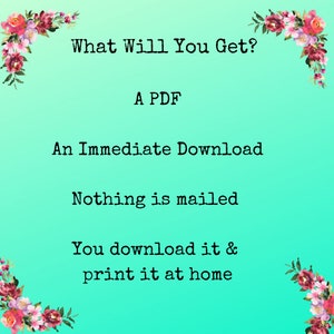 May include: A teal background with floral borders and white text that reads "What Will You Get?"  "A PDF"  "An Immediate Download"  "Nothing is mailed"  "You download it & print it at home"