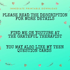 May include: A teal green background with white text that reads "IMMEDIATE PRINTABLE DOWNLOAD", "PLEASE READ THE DESCRIPTION FOR MORE DETAILS", "FIND ME ON YOUTUBE AT THE GRATEFUL THERAPIST", and "YOU MAY ALSO LIKE MY TEEN QUESTION CARDS". The background is decorated with small pink hearts and floral sprigs.