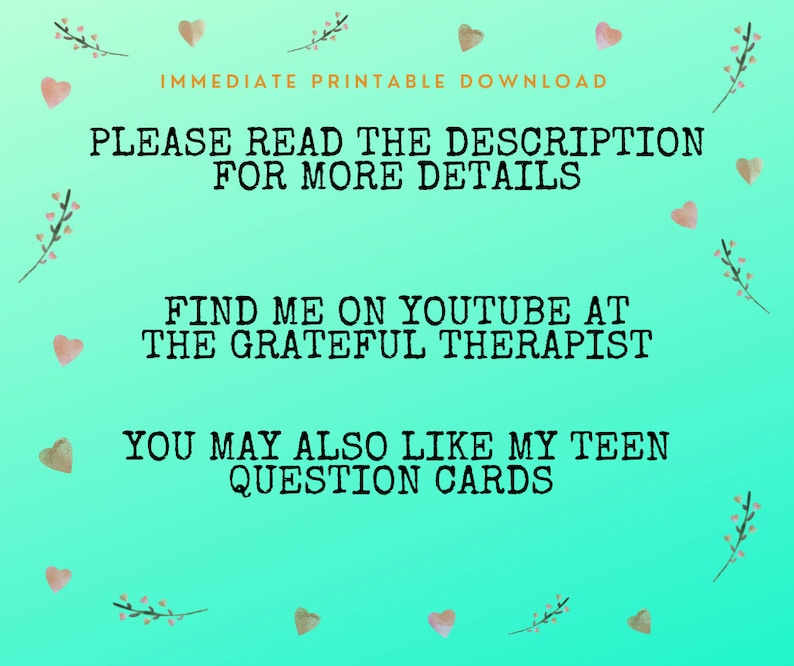 May include: A teal green background with white text that reads "IMMEDIATE PRINTABLE DOWNLOAD", "PLEASE READ THE DESCRIPTION FOR MORE DETAILS", "FIND ME ON YOUTUBE AT THE GRATEFUL THERAPIST", and "YOU MAY ALSO LIKE MY TEEN QUESTION CARDS". The background is decorated with small pink hearts and floral sprigs.