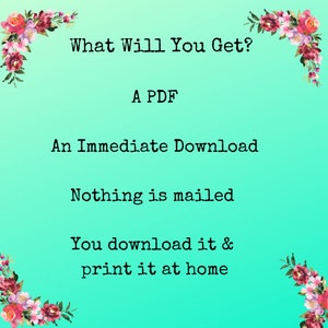 May include: A teal background with floral borders and white text that reads "What Will You Get?"  "A PDF"  "An Immediate Download"  "Nothing is mailed"  "You download it & print it at home"