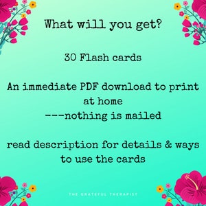 May include: A teal blue background with pink and yellow flowers on the corners. The text "What will you get?" is in black. Below the text is "30 Flash cards" in black. Below that is "An immediate PDF download to print at home ---nothing is mailed" in black. Below that is "read description for details & ways to use the cards" in black. The text "THE GRATEFUL THERAPIST" is in black at the bottom.