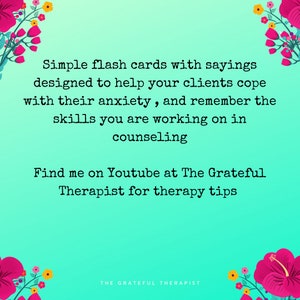 May include: A teal background with pink flowers on the top and bottom corners. The text reads: "Simple flash cards with sayings designed to help your clients cope with their anxiety, and remember the skills you are working on in counseling. Find me on Youtube at The Grateful Therapist for therapy tips. THE GRATEFUL THERAPIST"