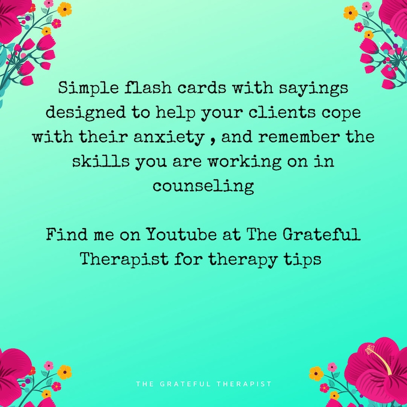 May include: A teal background with pink flowers on the top and bottom corners. The text reads: "Simple flash cards with sayings designed to help your clients cope with their anxiety, and remember the skills you are working on in counseling. Find me on Youtube at The Grateful Therapist for therapy tips. THE GRATEFUL THERAPIST"