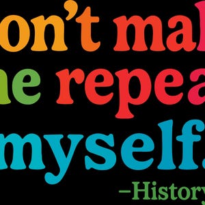May include: A black background with the words "Don't make me repeat myself." in orange, green, red, and blue. Below the text, the word "-History" is written in green.