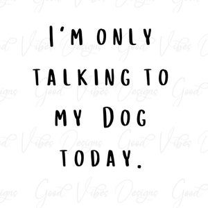 I&#39;m only talking to my Dog today - SVG & PNG Download - dog humor svg - pet humor svg - dog shirt - pet shirt - funny pet shirt svg -