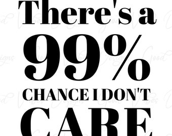 There&#39;s a 99% Chance I don&#39;t care - SVG & PNG Download, funny sayings svg, dont care svg, sarcasm svg, sarcasm shirt, funny screen print svg