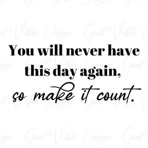 May include: Black and white typography quote that reads "You will never have this day again, so make it count."