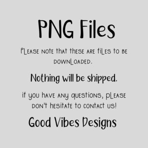 May include: Text on a white background that reads "PNG Files" in black. Below the text is a message that reads "PLEASE NOTE that these are FILES to BE DOWNLOADED. Nothing will be shipped. If you have any questions, PLEASE DON'T HESITATE to contact us! Good Vibes Designs."