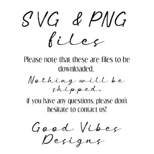 May include: Text graphic that reads "SVG & PNG files" in black cursive font. Below the text is a message that reads "Please note that these are files to be downloaded. Nothing will be shipped. If you have any questions, please don't hesitate to contact us!" in black serif font. The text "Good Vibes Designs" is written in black cursive font at the bottom of the graphic.