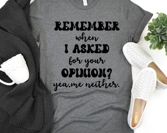 May include: Gray t-shirt with black text that reads "REMEMBER when I ASKED for your OPINION? yea, me neither."