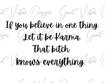 If you believe in one thing. Let it be Karma. That bitch knows everything. - SVG & PNG Download - karma quote svg - karma svg - funny svg
