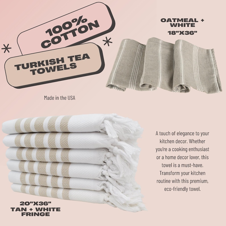 May include: A set of 100% cotton Turkish tea towels. One group features an oatmeal and white striped pattern measuring 18 inches by 36 inches. Another stack shows tan and white towels with fringe, measuring 20 inches by 36 inches. Text includes 100% COTTON, TURKISH TEA TOWELS, OATMEAL + WHITE, and TAN + WHITE FRINGE.