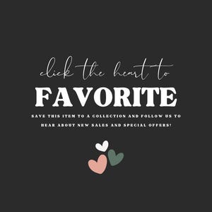 May include: A dark grey graphic with white text that reads click the heart to FAVORITE, followed by the text SAVE THIS ITEM TO A COLLECTION AND FOLLOW US TO HEAR ABOUT NEW SALES AND SPECIAL OFFERS. Below the text are three small hearts in white, pink, and green.