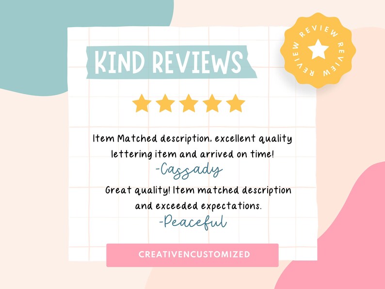 May include: A graphic with the text "KIND REVIEWS" in a yellow banner with a blue background. Five yellow stars are displayed below the text. Two customer reviews are shown with the text "Item Matched description. excellent quality lettering item and arrived on time! -Cassady" and "Great quality! Item matched description and exceeded expectations. -Peaceful". The text "CREATIVENCUSTOMIZED" is displayed in a pink banner at the bottom of the graphic.