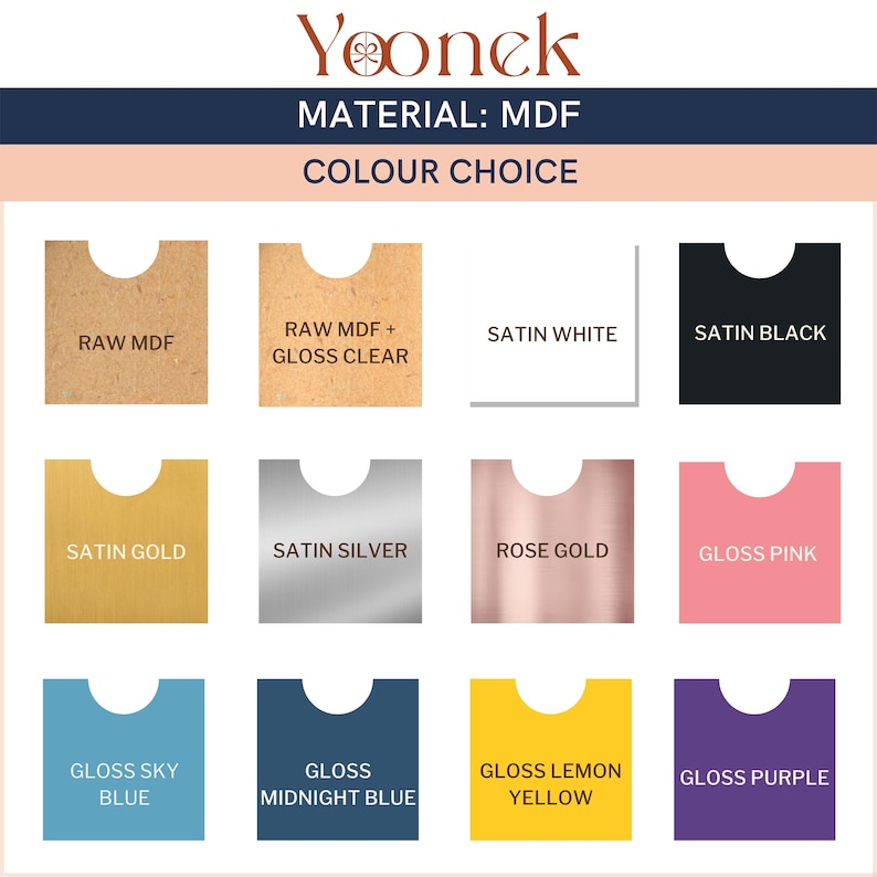 May include: A chart showing different color and finish options for MDF material. The options include: Raw MDF, Raw MDF + Gloss Clear, Satin White, Satin Black, Satin Gold, Satin Silver, Rose Gold, Gloss Pink, Gloss Sky Blue, Gloss Midnight Blue, Gloss Lemon Yellow, and Gloss Purple.