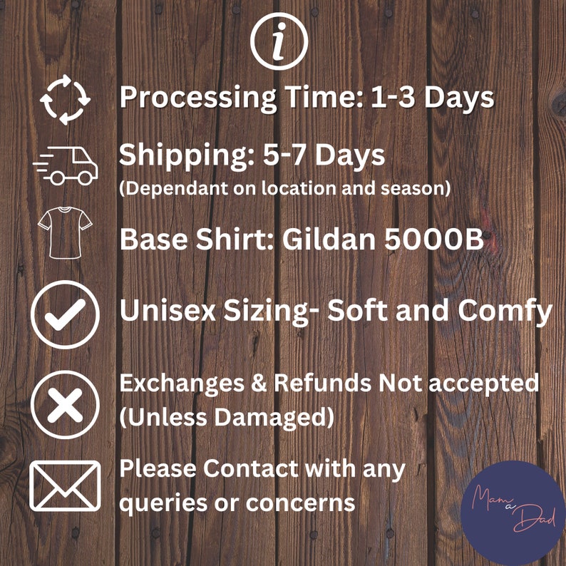 May include: A white checkmark icon, a white X icon, and a white envelope icon are displayed on a woodgrain background. The text "Processing Time: 1-3 Days", "Shipping: 5-7 Days (Dependant on location and season)", "Base Shirt: Gildan 5000B", "Unisex Sizing- Soft and Comfy", "Exchanges & Refunds Not accepted (Unless Damaged)", "Please Contact with any queries or concerns" is displayed in white text. A small circle with the text "Mama Dad" is displayed in the bottom right corner.