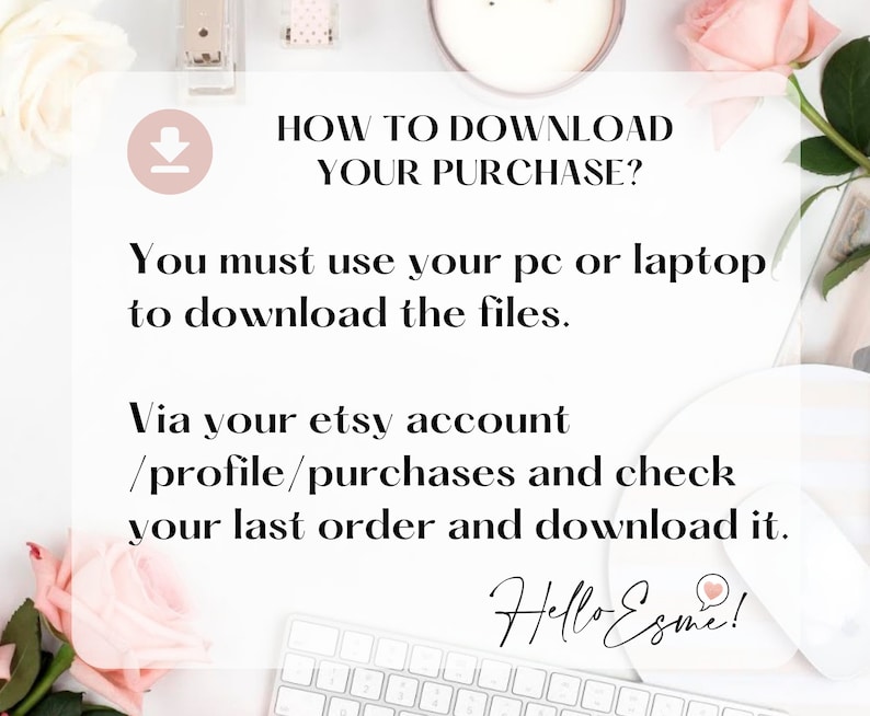 Op de afbeelding: Een witte achtergrond met een roze roos, een wit toetsenbord en een witte muis. De tekst "HOW TO DOWNLOAD YOUR PURCHASE?" is in zwart geschreven. De tekst "You must use your pc or laptop to download the files." is in zwart geschreven. De tekst "Via your etsy account /profile/purchases and check your last order and download it." is in zwart geschreven. De tekst "Hello Esme!" is in zwart geschreven met een roze hart.
