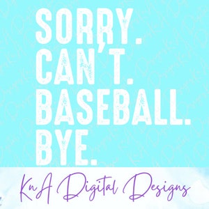 May include: A light blue background with white text that reads "SORRY. CAN'T. BASEBALL. BYE."  The text has a distressed look.  Below the text is a banner with the words "KA Digital Designs" in purple text.  The banner also has a floral design and a Texas shaped outline with the words "VETERAN & FAMILY-OWNED" in white text.