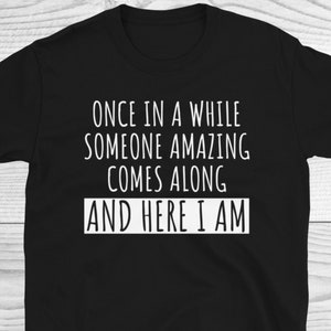 Once In A While Someone Amazing Comes Along And Here I Am Shirt, Funny Shirt, Sassy Shirt, Humorous Shirt, Funny Sarcastic Gift, Sarcasm Tee