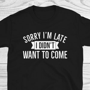 Sorry I&#39;m Late I Didn&#39;t Want To Come Shirt, Sorry Not Sorry Shirt, Funny Shirt, Sarcastic Shirt, Funny Shirt, Introvert Shirt, Funny Gifts