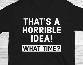 That's A Horrible Idea What Time Shirt, Sarcastic Shirt ,Sassy Shirt, Funny Graphic Shirt, Funny Shirt, Sarcastic Gifts, Funny Shirt Gifts